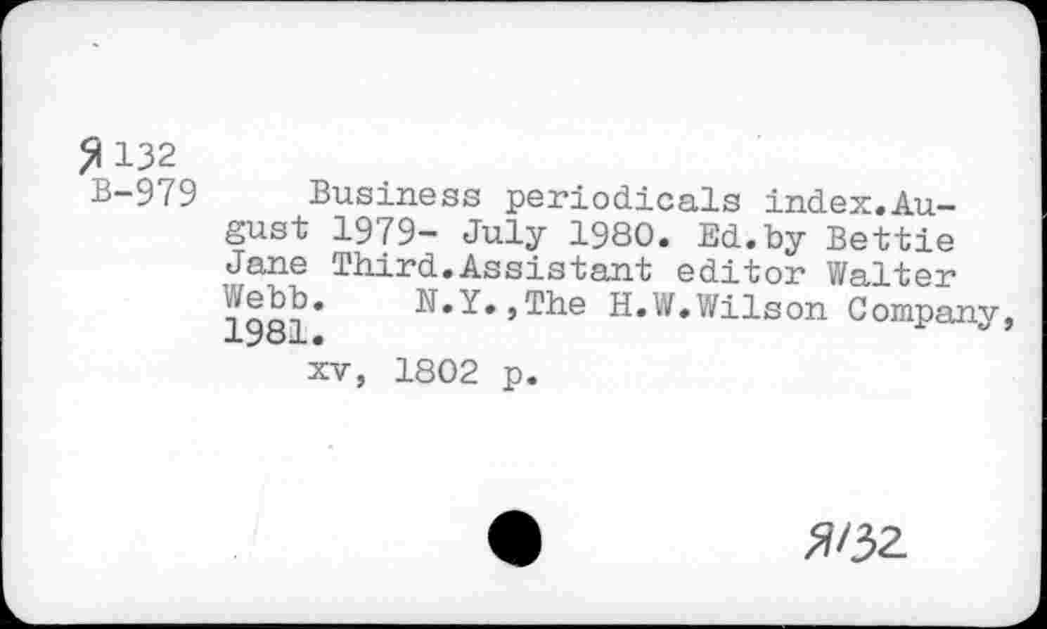 ﻿^132
B-979 Business periodicals index.Au-gust 1979- July 1980. Ed.by Bettie Jane Third.Assistant editor Walter
N»Y.,The H.W.Wilson Company,
XV, 1802 p.
^/32